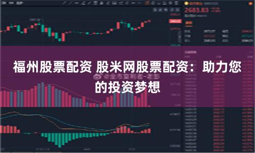 福州股票配资 股米网股票配资：助力您的投资梦想