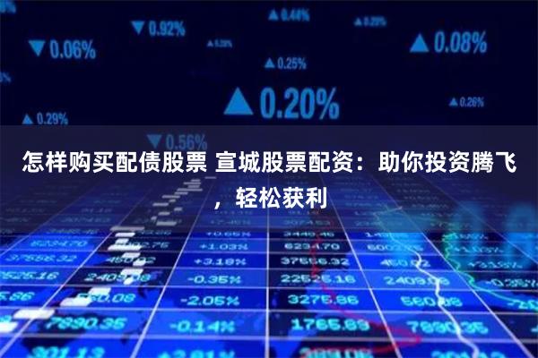 怎样购买配债股票 宣城股票配资：助你投资腾飞，轻松获利