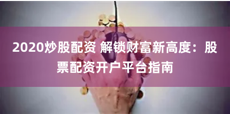 2020炒股配资 解锁财富新高度：股票配资开户平台指南