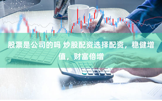 股票是公司的吗 炒股配资选择配资，稳健增值，财富倍增