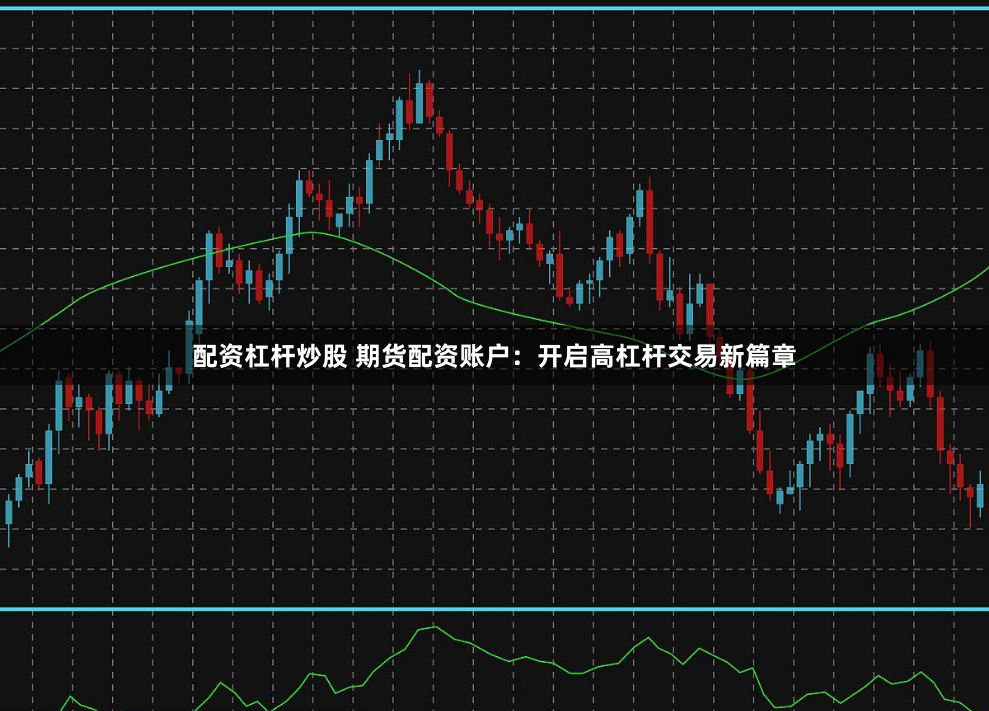 配资杠杆炒股 期货配资账户:开启高杠杆交易新篇章