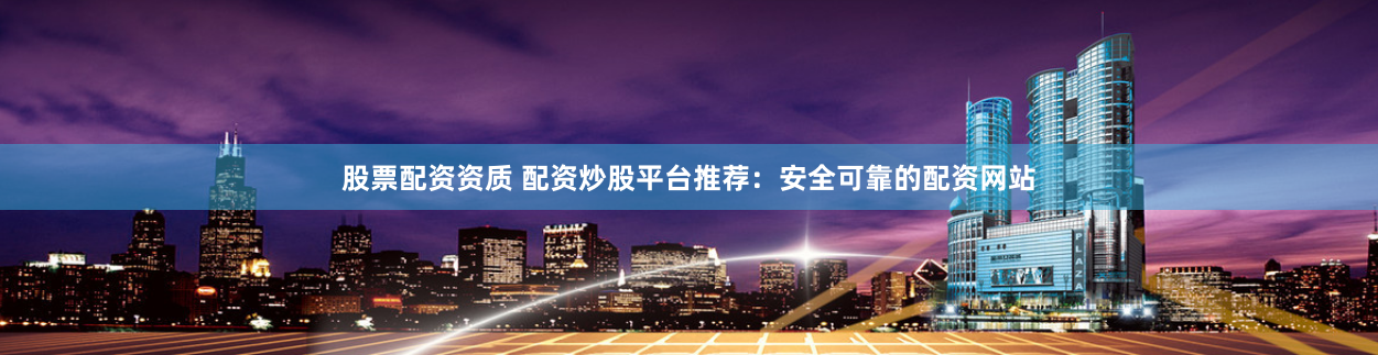 股票配资资质 配资炒股平台推荐:安全可靠的配资网站