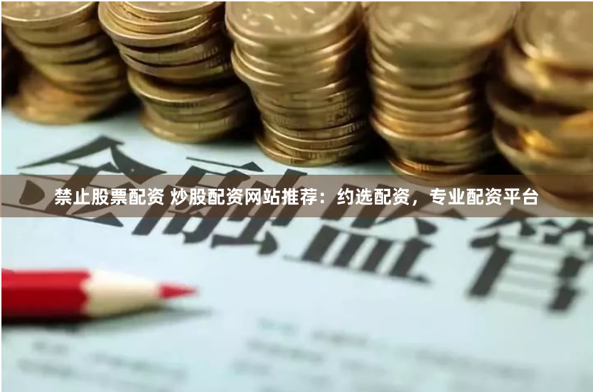 禁止股票配资 炒股配资网站推荐:约选配资,专业配资平台