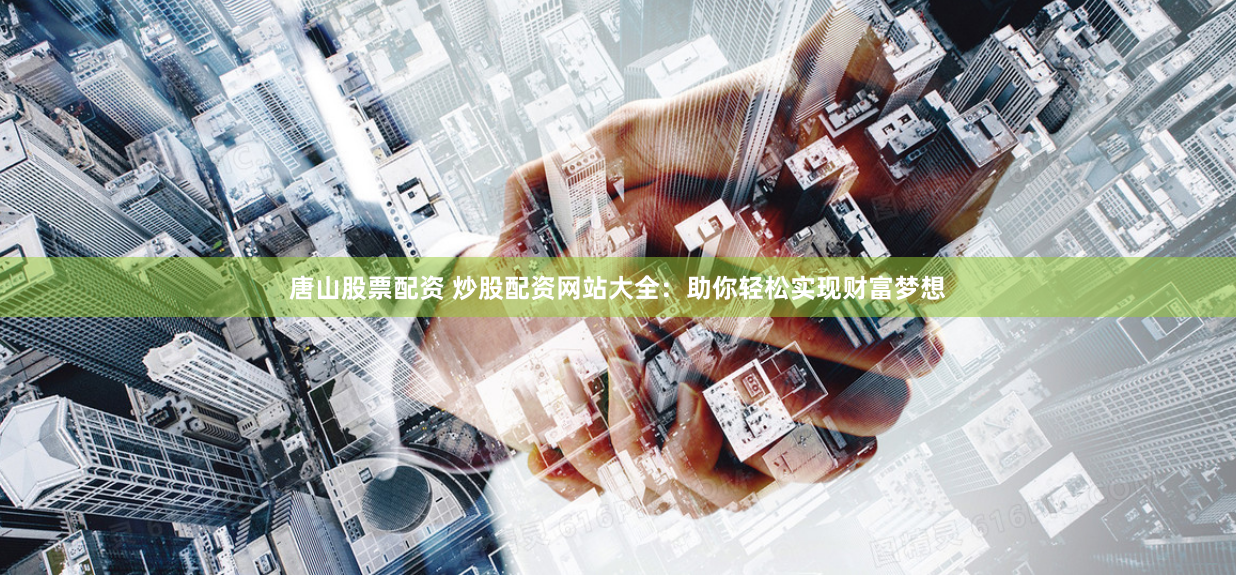 唐山股票配资 炒股配资网站大全:助你轻松实现财富梦想