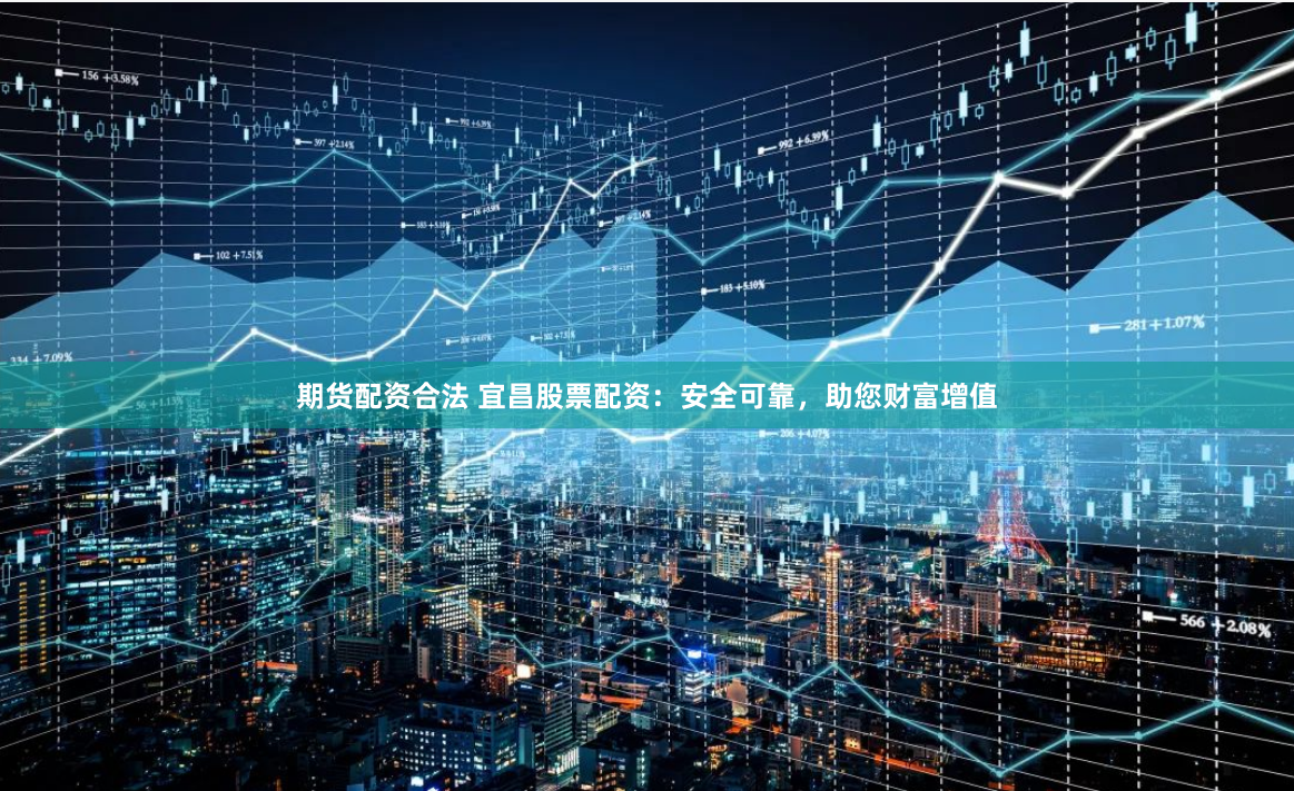 期货配资合法 宜昌股票配资：安全可靠，助您财富增值