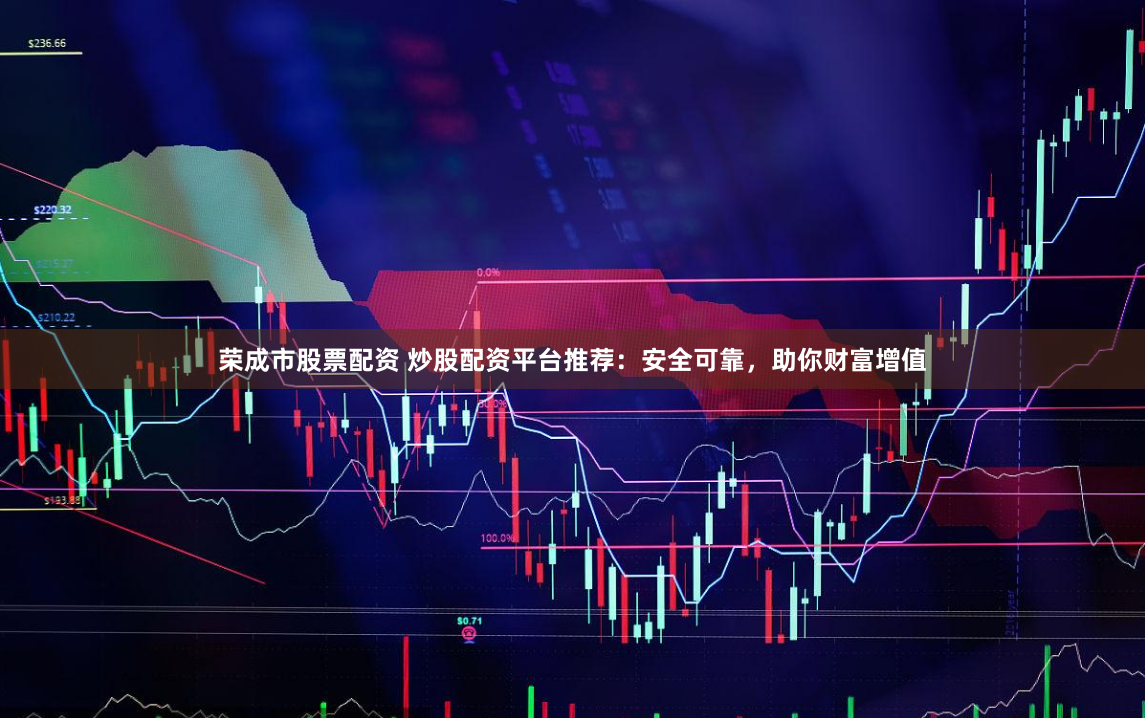 荣成市股票配资 炒股配资平台推荐：安全可靠，助你财富增值