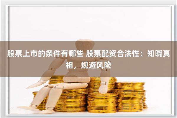 股票上市的条件有哪些 股票配资合法性：知晓真相，规避风险