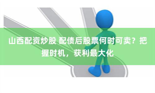 山西配资炒股 配债后股票何时可卖？把握时机，获利最大化