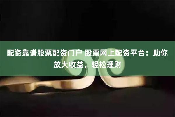 配资靠谱股票配资门户 股票网上配资平台：助你放大收益，轻松理财