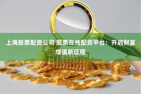 上海股票配资公司 股票在线配资平台：开启财富增值新征程