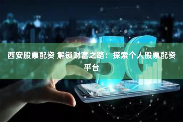 西安股票配资 解锁财富之路：探索个人股票配资平台
