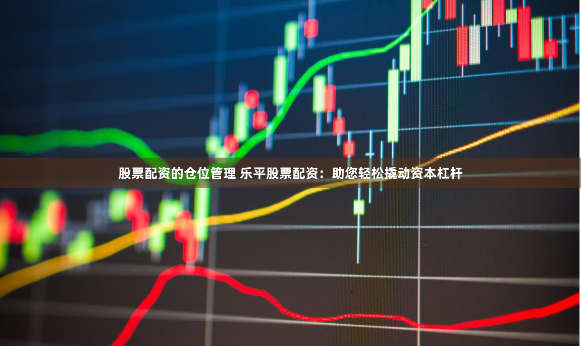 股票配资的仓位管理 乐平股票配资：助您轻松撬动资本杠杆