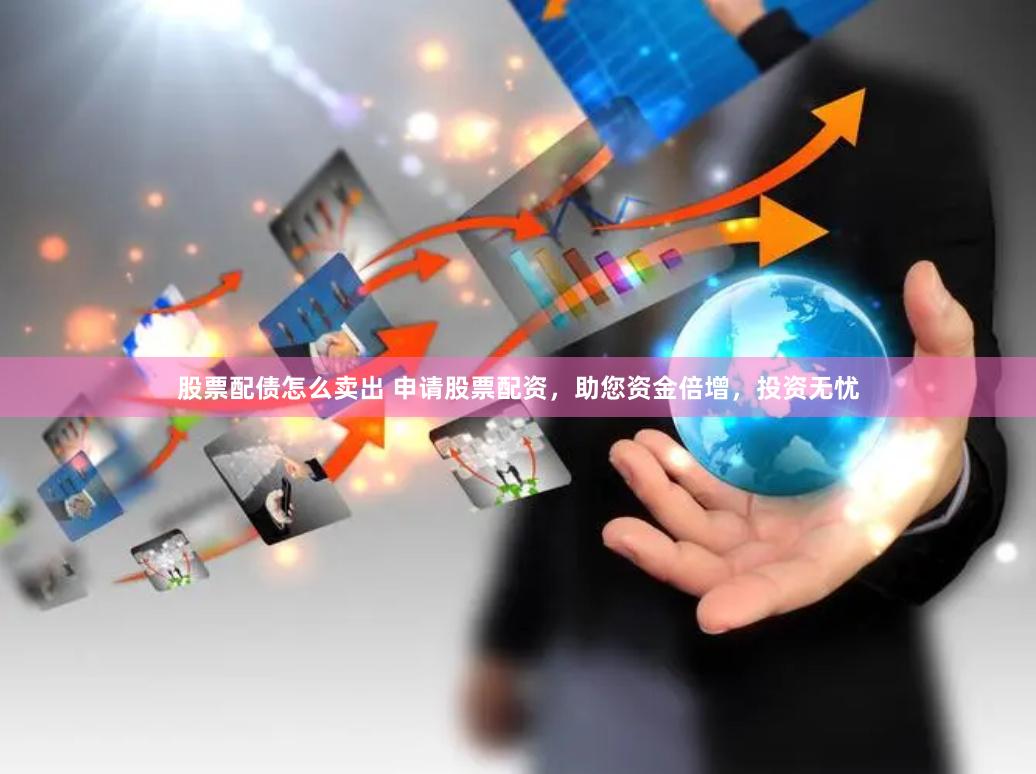 股票配债怎么卖出 申请股票配资，助您资金倍增，投资无忧