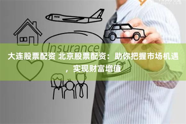 大连股票配资 北京股票配资：助你把握市场机遇，实现财富增值