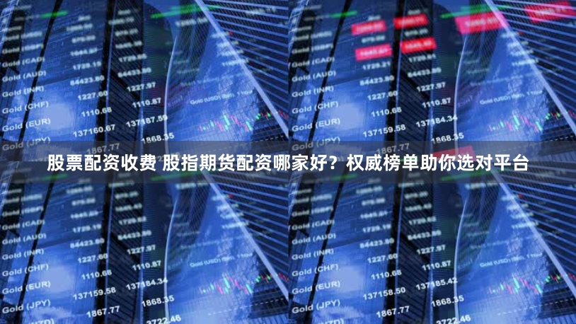 股票配资收费 股指期货配资哪家好？权威榜单助你选对平台