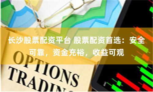 长沙股票配资平台 股票配资首选：安全可靠，资金充裕，收益可观