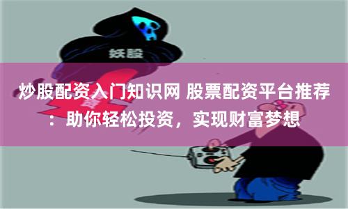 炒股配资入门知识网 股票配资平台推荐：助你轻松投资，实现财富梦想