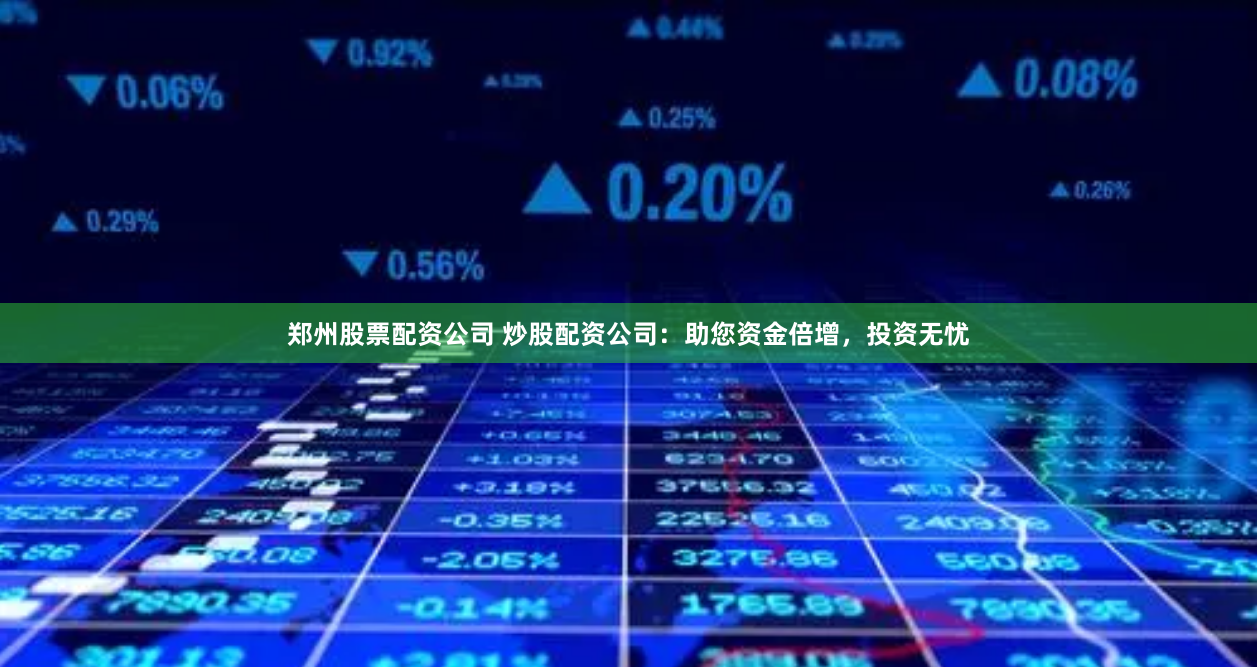 郑州股票配资公司 炒股配资公司：助您资金倍增，投资无忧