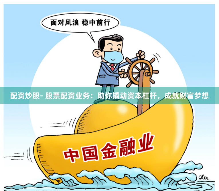 配资炒股- 股票配资业务：助你撬动资本杠杆，成就财富梦想