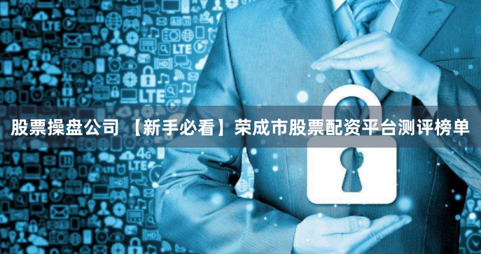 股票操盘公司 【新手必看】荣成市股票配资平台测评榜单