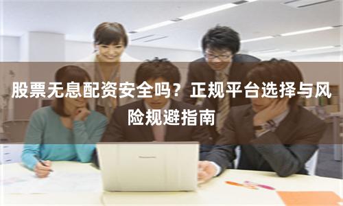 股票无息配资安全吗?正规平台选择与风险规避指南