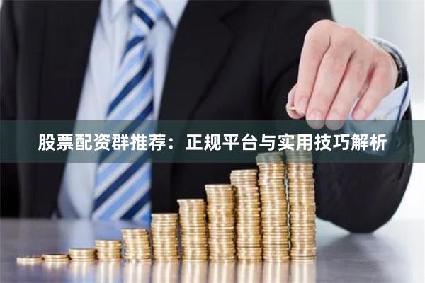 股票配资群推荐：正规平台与实用技巧解析