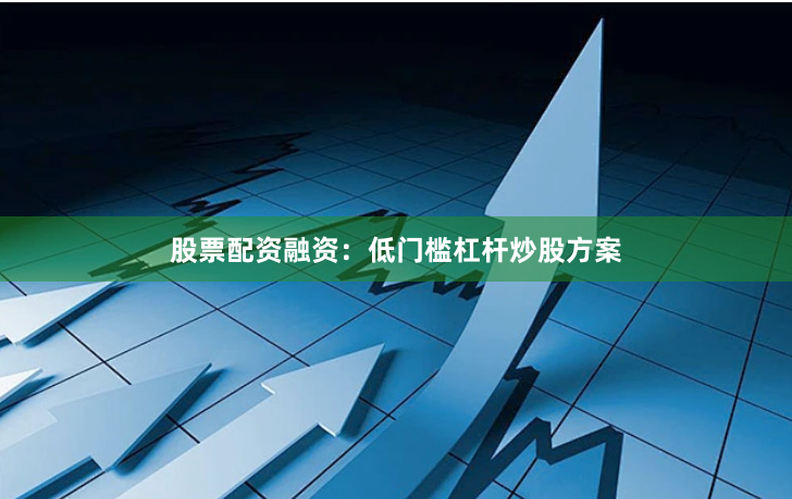 股票配资融资：低门槛杠杆炒股方案