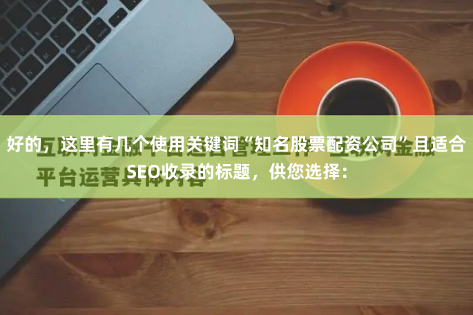 好的，这里有几个使用关键词“知名股票配资公司”且适合SEO收录的标题，供您选择：