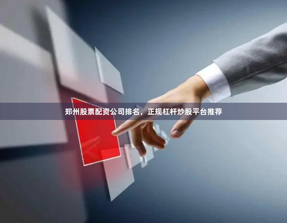 郑州股票配资公司排名，正规杠杆炒股平台推荐