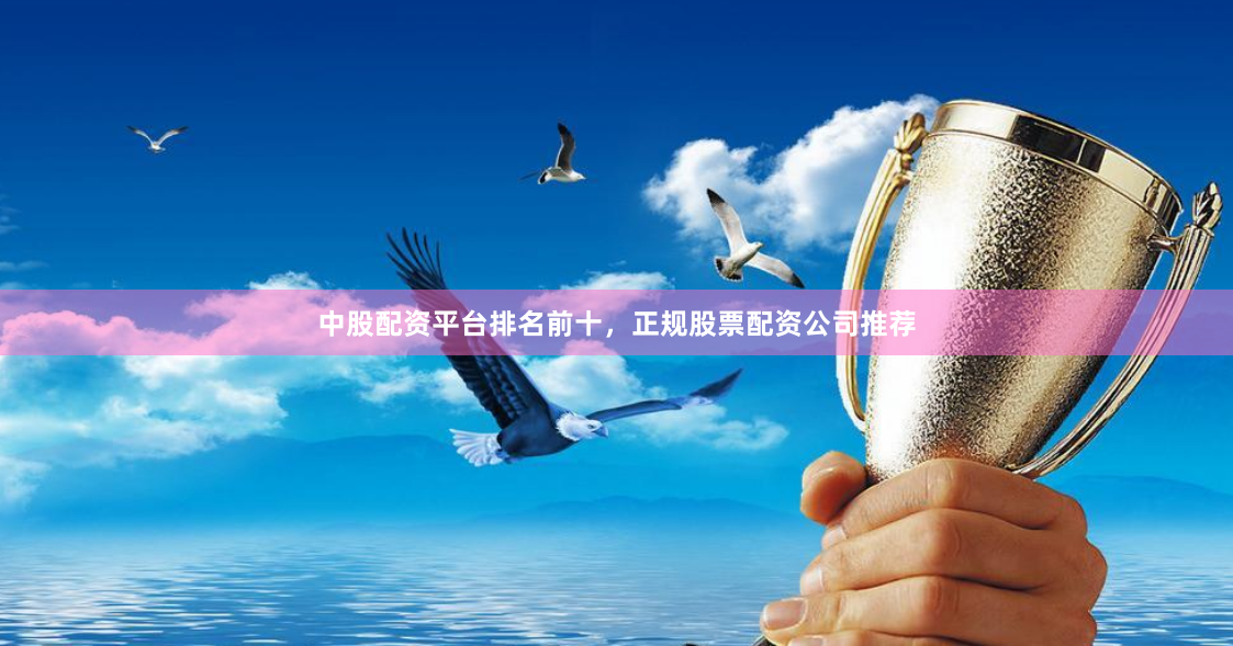 中股配资平台排名前十，正规股票配资公司推荐