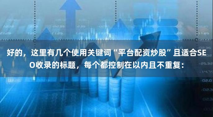 好的,这里有几个使用关键词“平台配资炒股”且适合SEO收录的标题,每个都控制在以内且不重复: