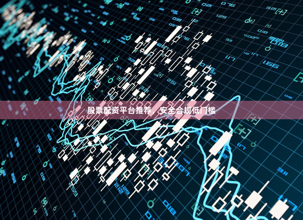股票配资平台推荐，安全合规低门槛