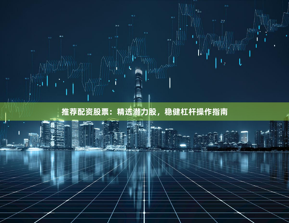 推荐配资股票：精选潜力股，稳健杠杆操作指南