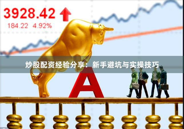 炒股配资经验分享：新手避坑与实操技巧