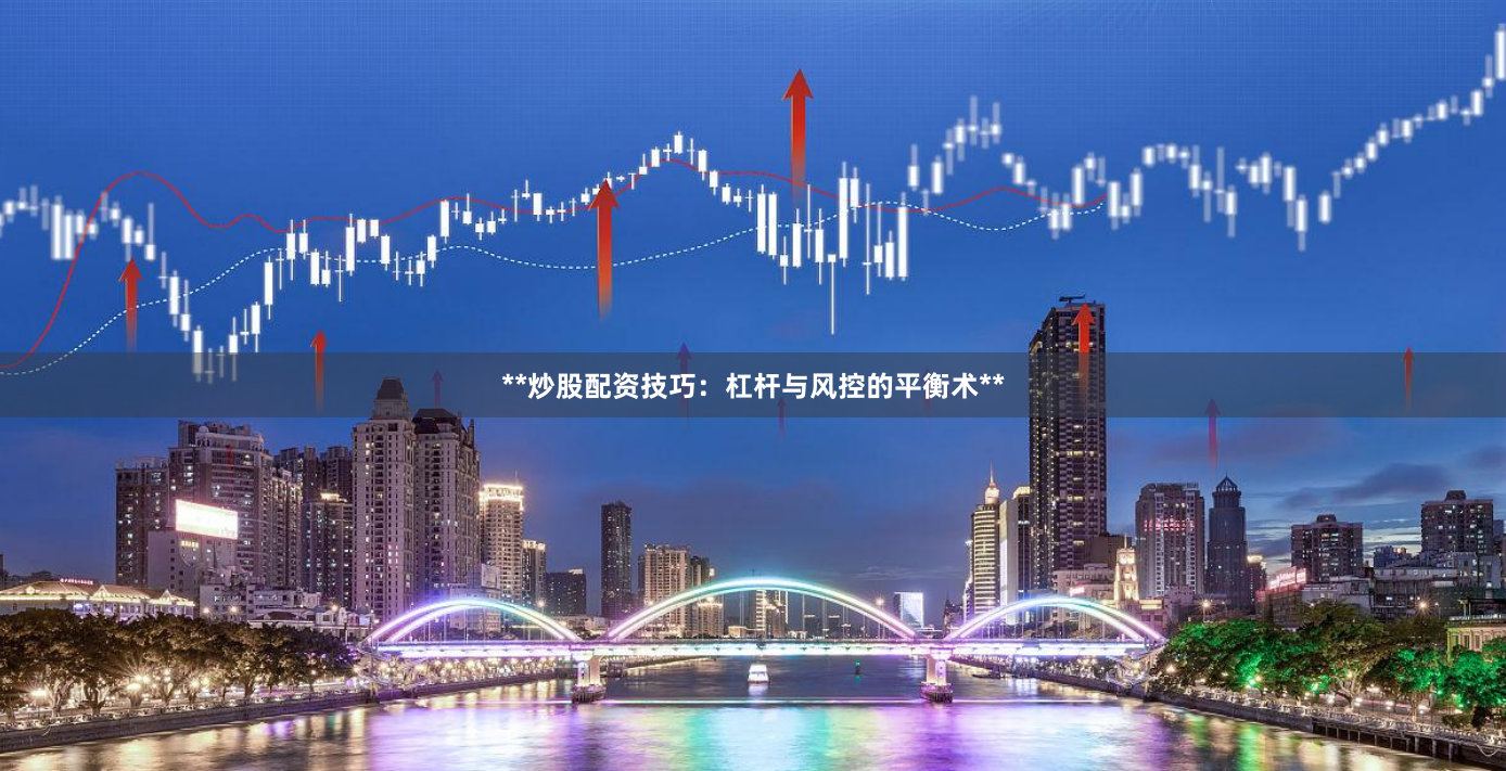 **炒股配资技巧：杠杆与风控的平衡术**