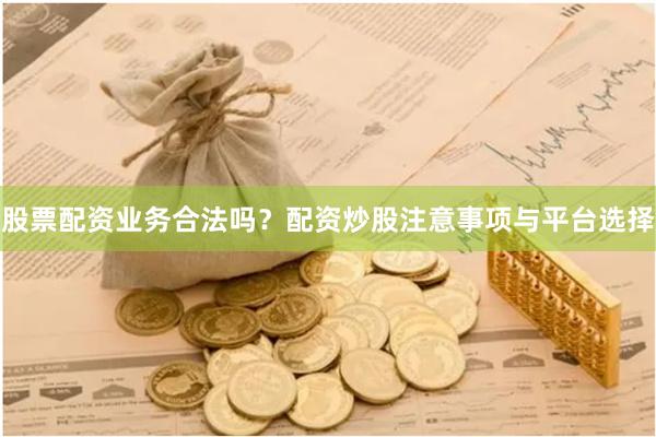股票配资业务合法吗？配资炒股注意事项与平台选择
