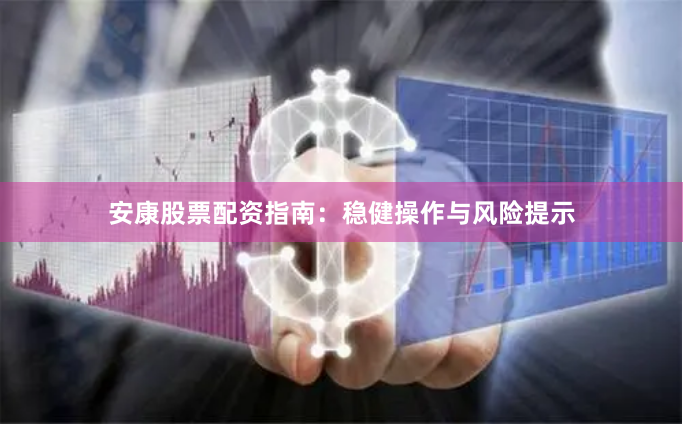 安康股票配资指南：稳健操作与风险提示