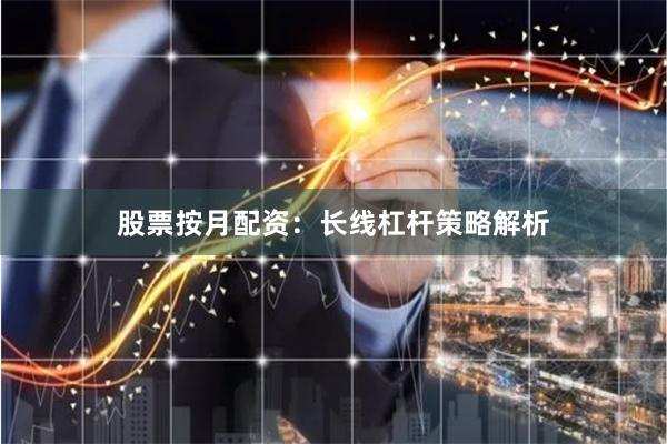 股票按月配资：长线杠杆策略解析