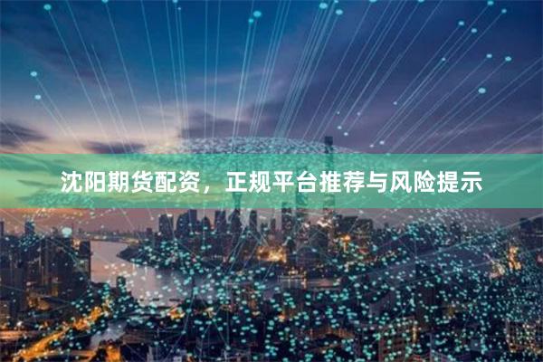 沈阳期货配资，正规平台推荐与风险提示