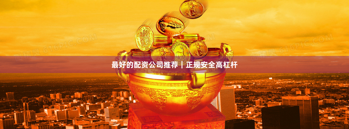 最好的配资公司推荐｜正规安全高杠杆