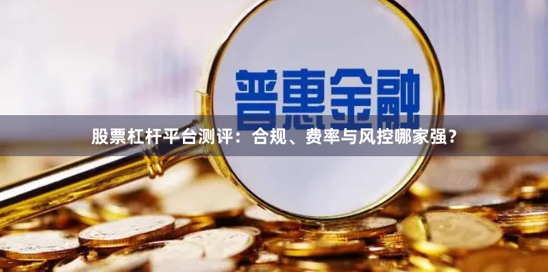 股票杠杆平台测评:合规、费率与风控哪家强?