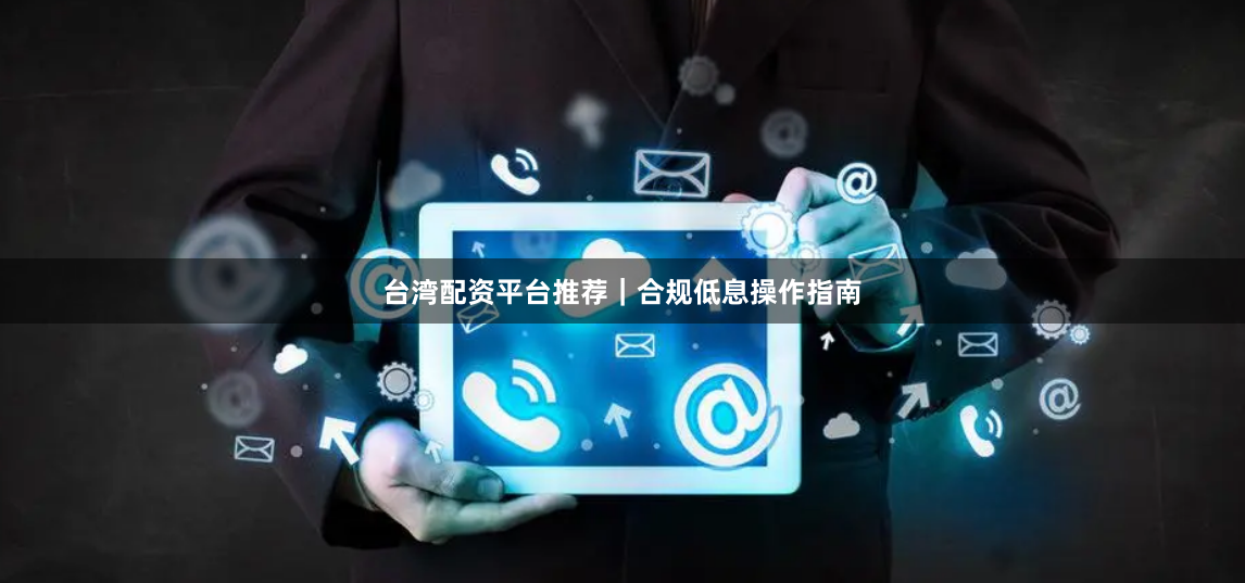 台湾配资平台推荐｜合规低息操作指南