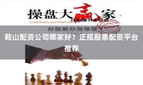 鞍山配资公司哪家好?正规股票配资平台推荐