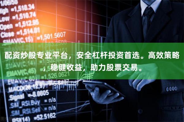 配资炒股专业平台，安全杠杆投资首选。高效策略，稳健收益，助力股票交易。