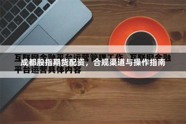 成都股指期货配资，合规渠道与操作指南