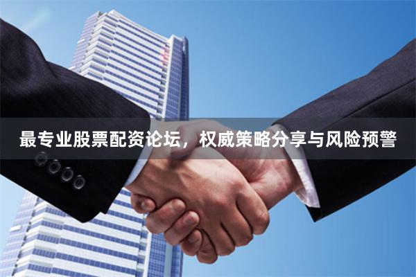 最专业股票配资论坛，权威策略分享与风险预警