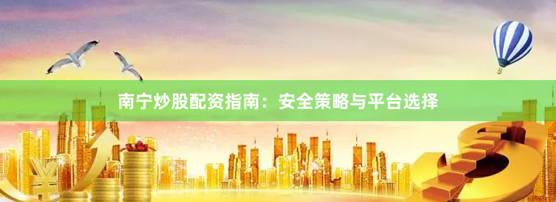 南宁炒股配资指南：安全策略与平台选择