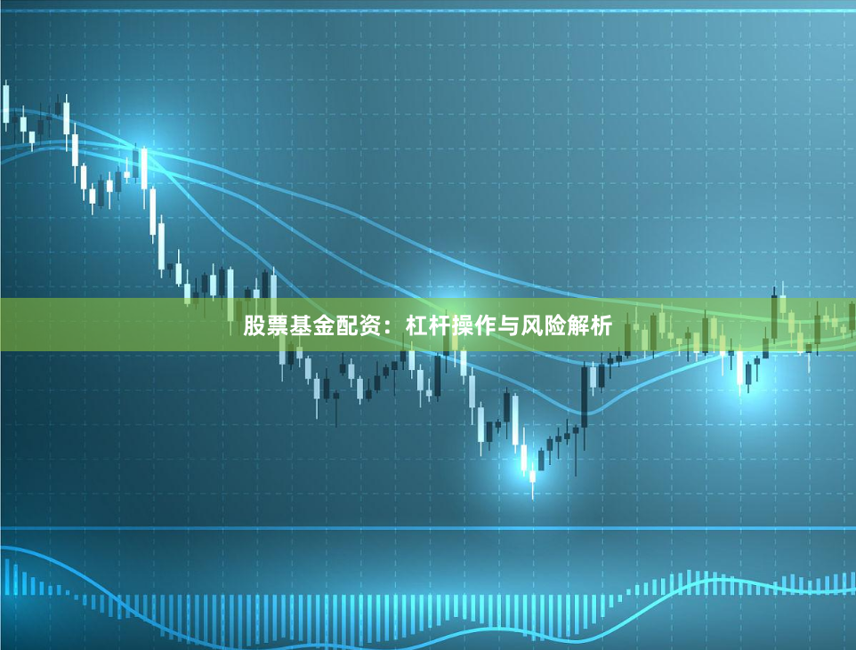 股票基金配资：杠杆操作与风险解析