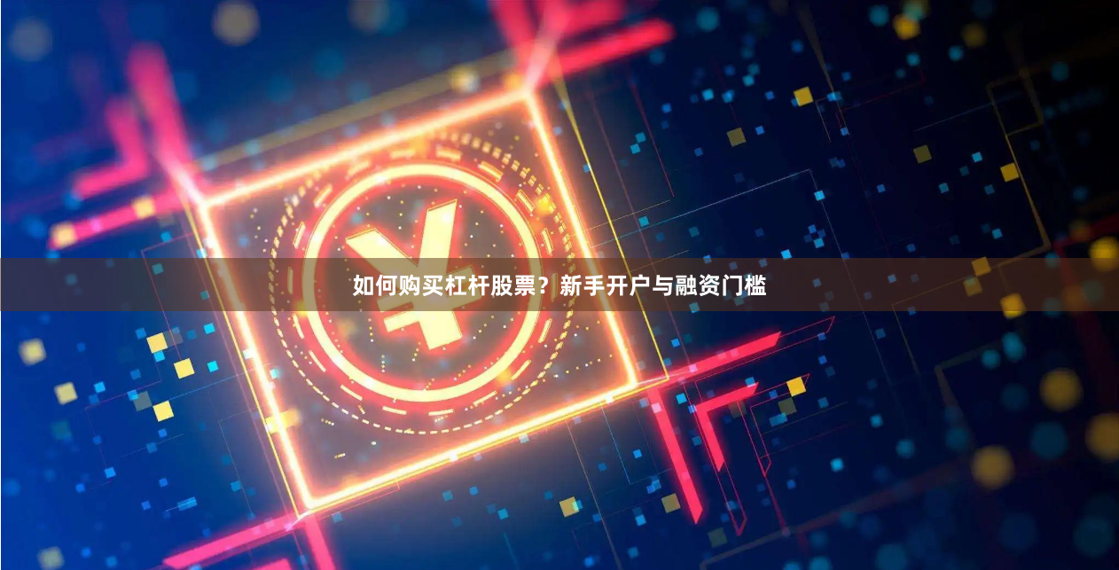 如何购买杠杆股票？新手开户与融资门槛