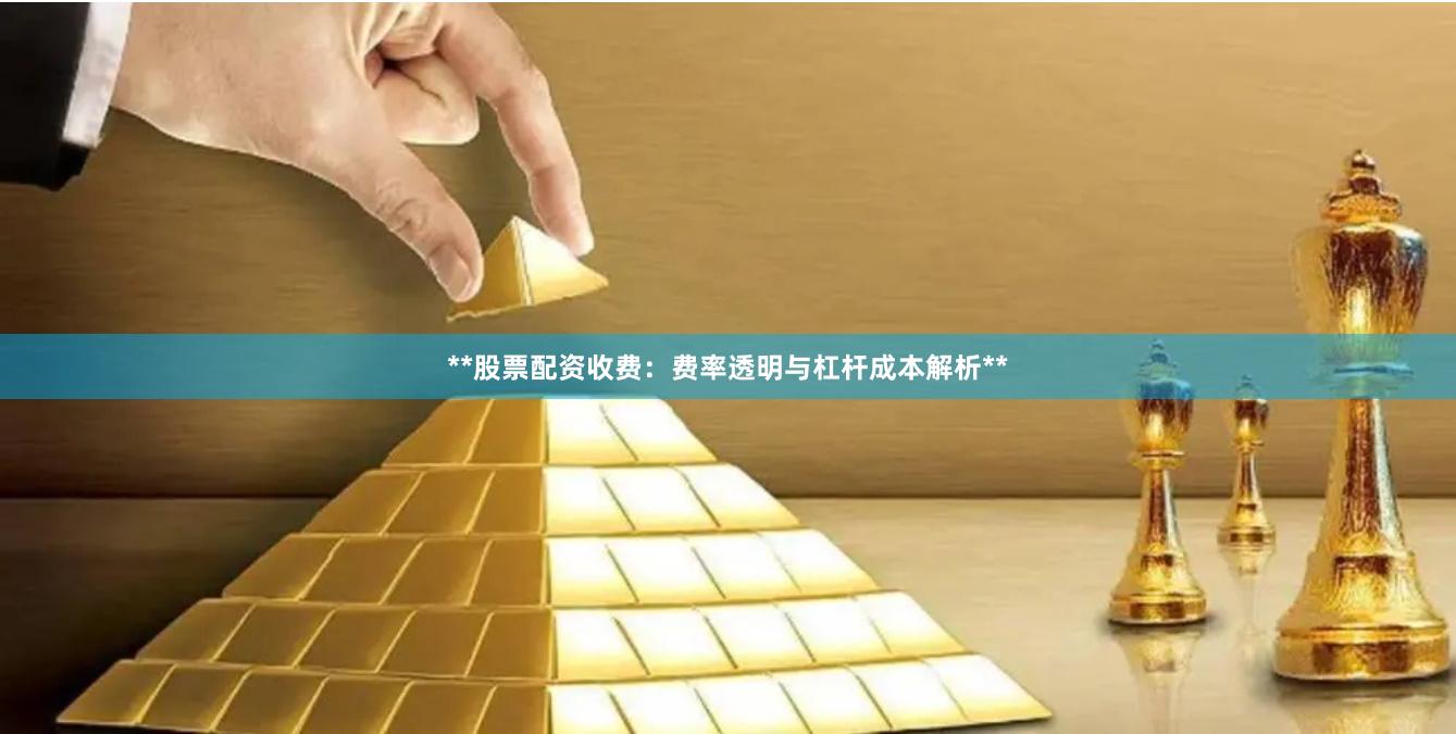 **股票配资收费：费率透明与杠杆成本解析**